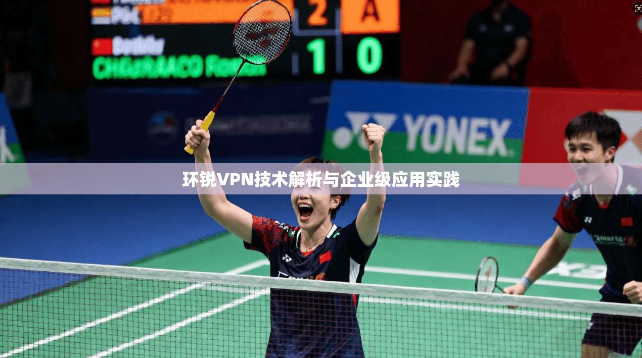 环锐VPN技术解析与企业级应用实践 第1张 环锐VPN技术解析与企业级应用实践 第1张