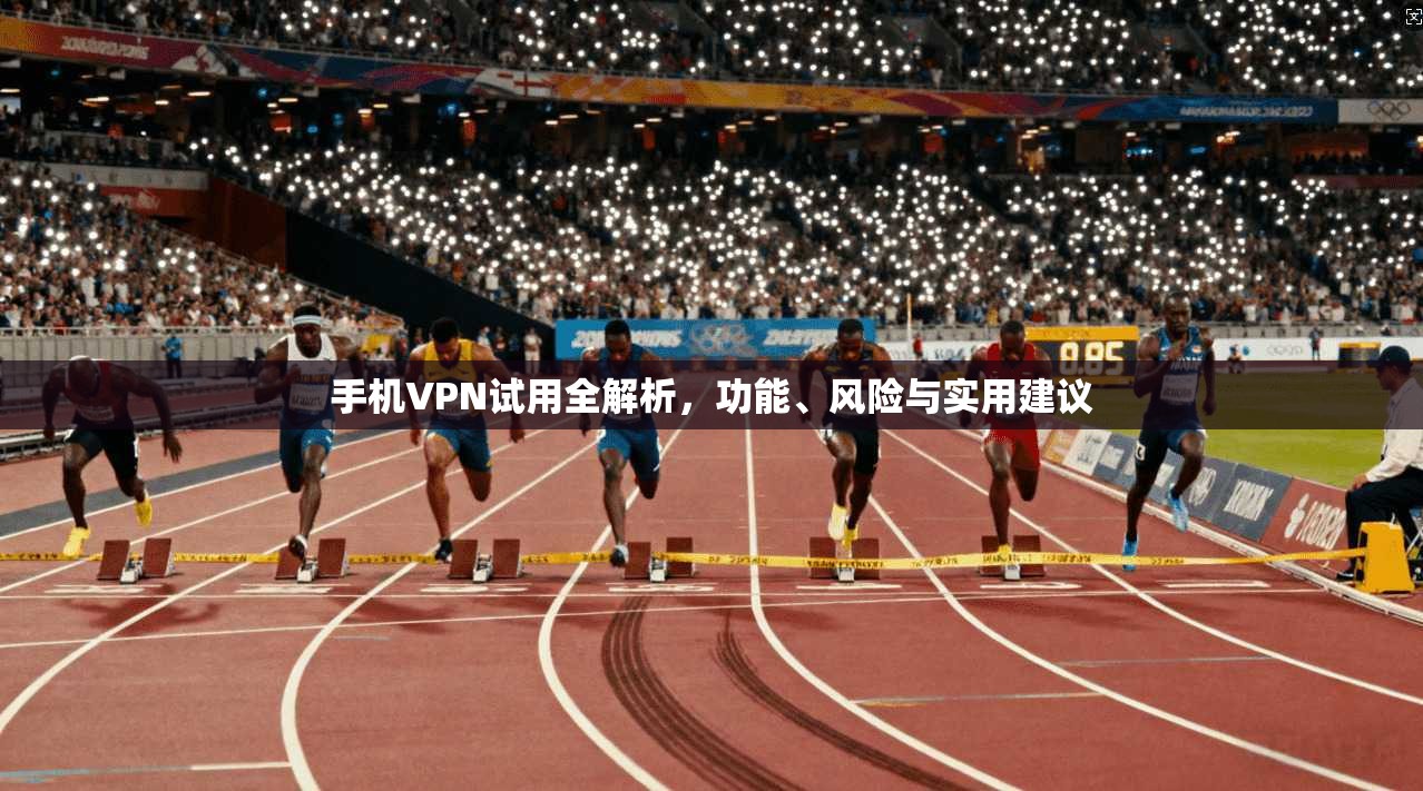 手机VPN试用全解析，功能、风险与实用建议  第1张