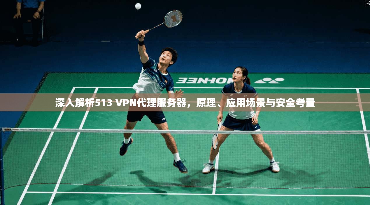 深入解析513 VPN代理服务器,原理、应用场景与安全考量 第1张 深入解析513 VPN代理服务器,原理、应用场景与安全考量 第1张
