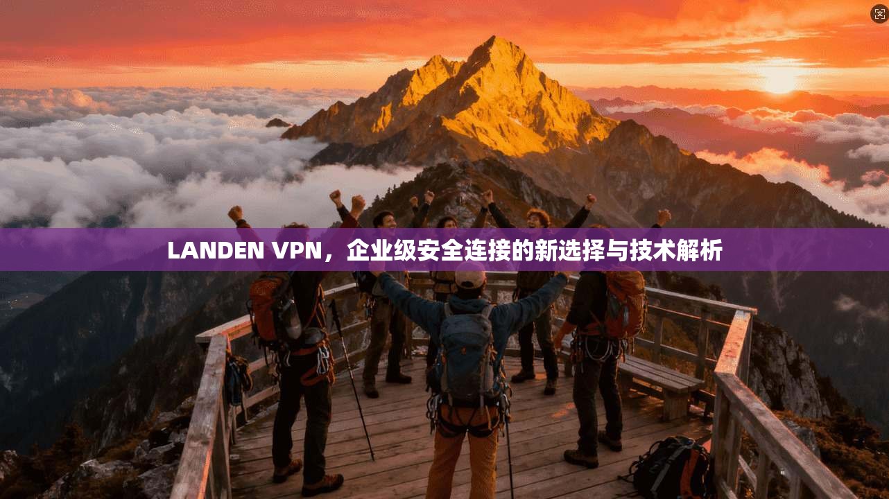 LANDEN VPN，企业级安全连接的新选择与技术解析  第1张