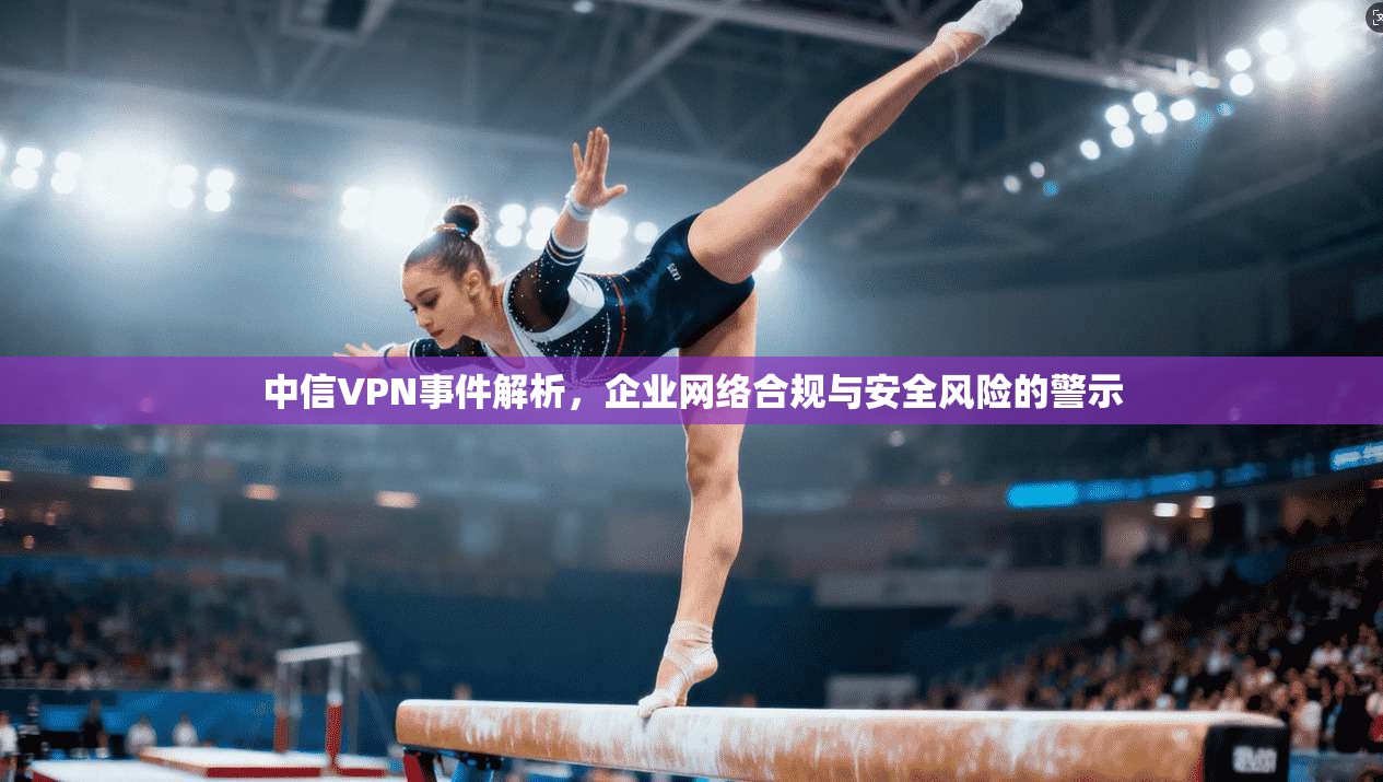 中信VPN事件解析，企业网络合规与安全风险的警示  第1张