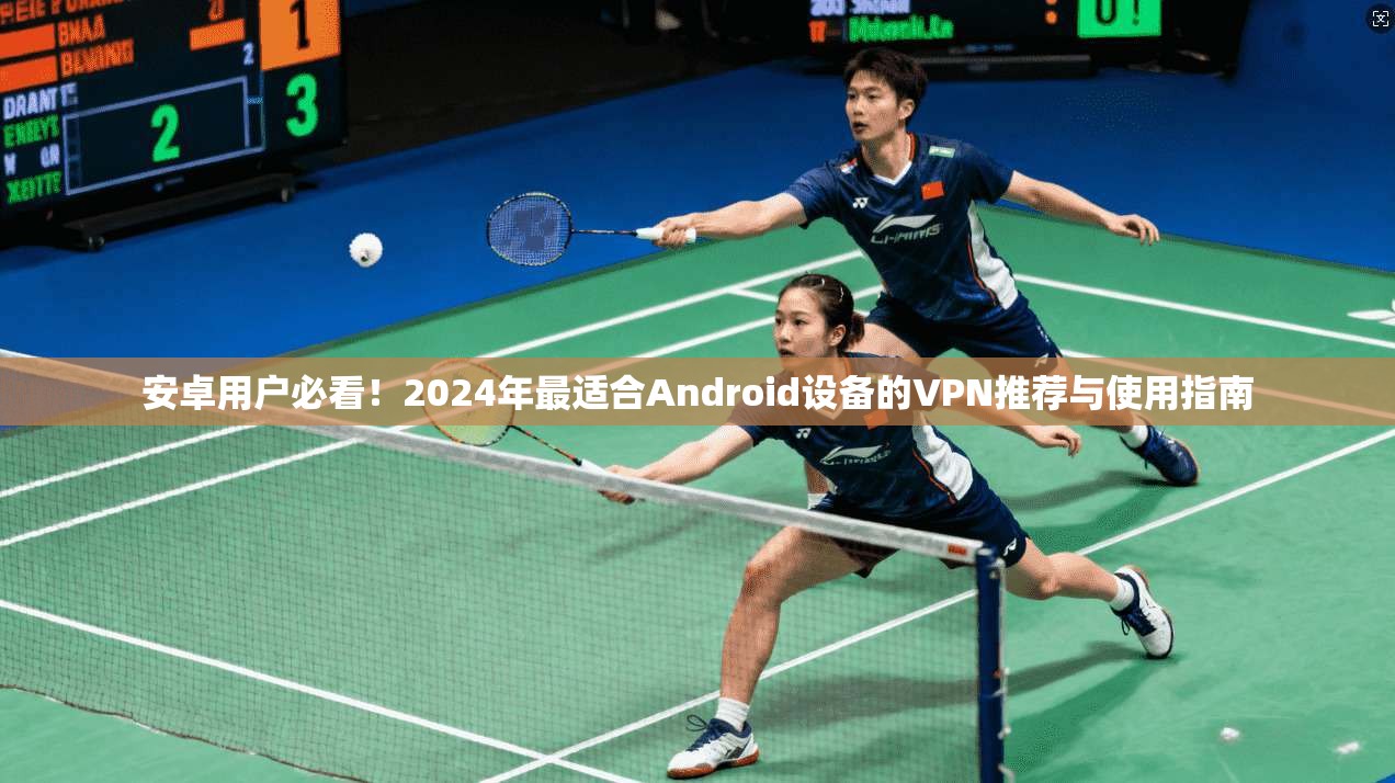 安卓用户必看！2024年最适合Android设备的VPN推荐与使用指南  第1张