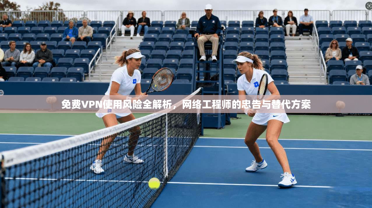 免费VPN使用风险全解析,网络工程师的忠告与替代方案 第1张 免费VPN使用风险全解析,网络工程师的忠告与替代方案 第1张