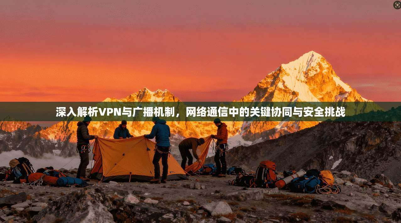 深入解析VPN与广播机制,网络通信中的关键协同与安全挑战 第1张 深入解析VPN与广播机制,网络通信中的关键协同与安全挑战 第1张