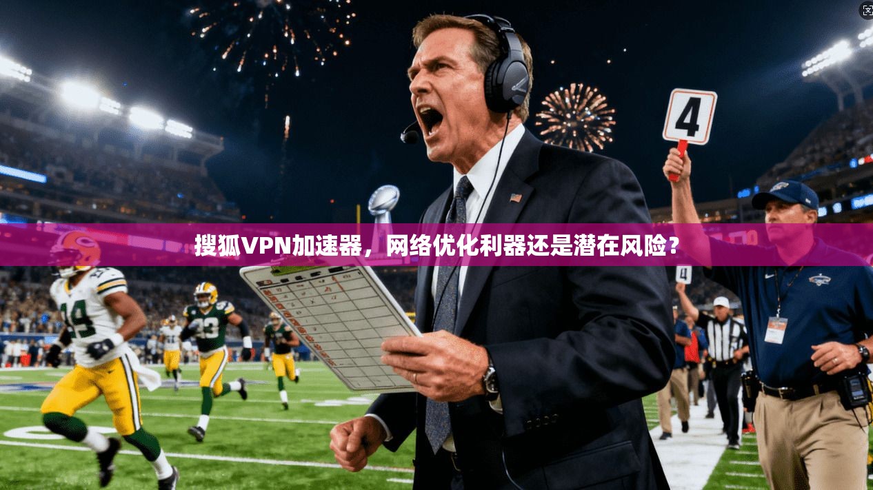 搜狐VPN加速器,网络优化利器还是潜在风险? 第1张 搜狐VPN加速器,网络优化利器还是潜在风险? 第1张