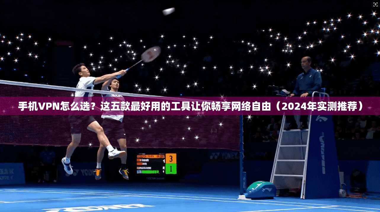 手机VPN怎么选?这五款最好用的工具让你畅享网络自由(2024年实测推荐) 第1张 手机VPN怎么选?这五款最好用的工具让你畅享网络自由(2024年实测推荐) 第1张