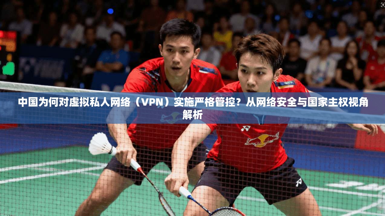 中国为何对虚拟私人网络(VPN)实施严格管控?从网络安全与国家主权视角解析 第1张 中国为何对虚拟私人网络(VPN)实施严格管控?从网络安全与国家主权视角解析 第1张