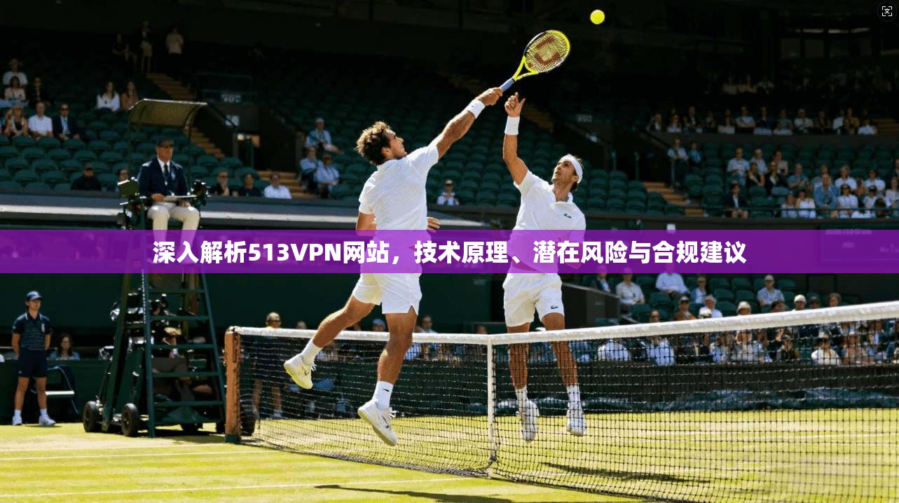 深入解析513VPN网站，技术原理、潜在风险与合规建议  第1张