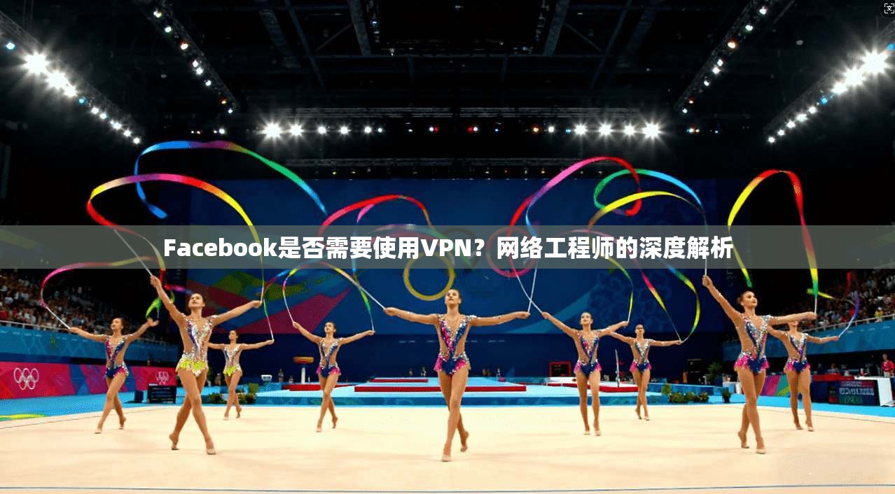 Facebook是否需要使用VPN？网络工程师的深度解析  第1张