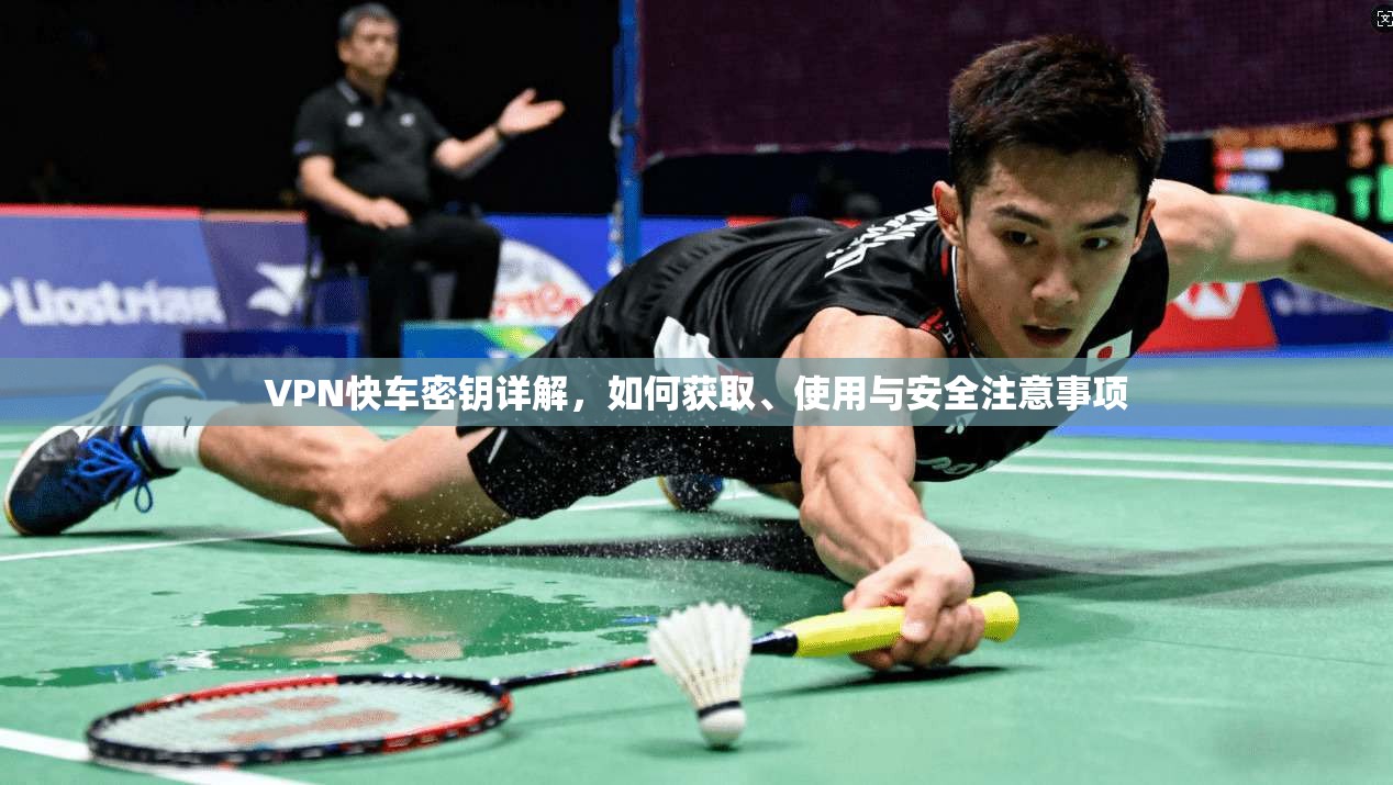 VPN快车密钥详解，如何获取、使用与安全注意事项  第1张