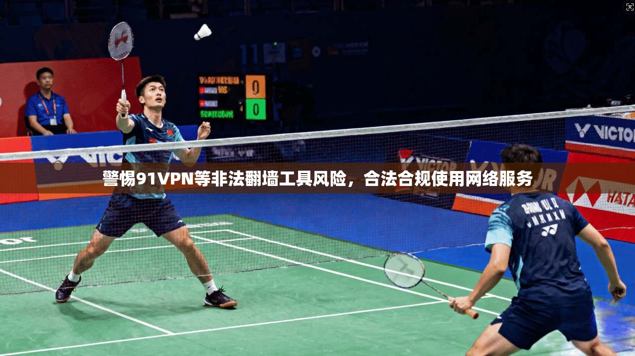 警惕91VPN等非法翻墙工具风险，合法合规使用网络服务  第1张