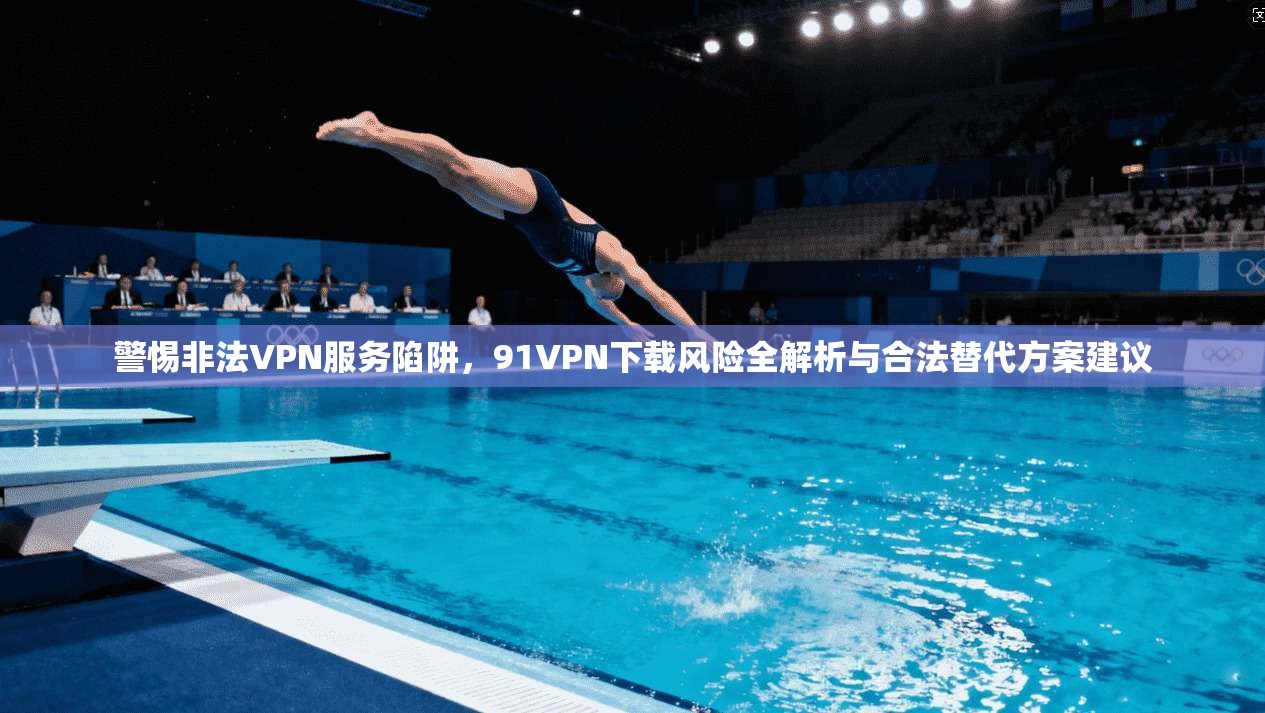 警惕非法VPN服务陷阱，91VPN下载风险全解析与合法替代方案建议  第1张