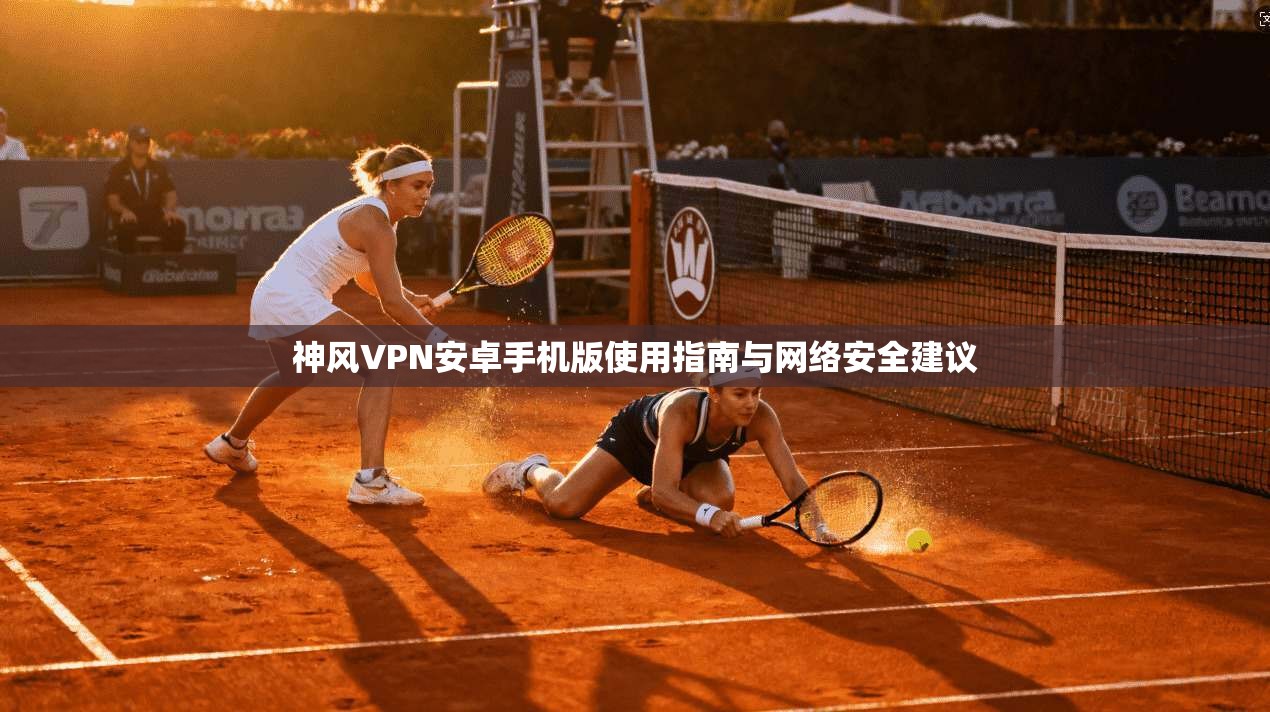 神风VPN安卓手机版使用指南与网络安全建议  第1张