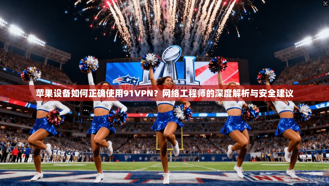 苹果设备如何正确使用91VPN?网络工程师的深度解析与安全建议 第1张 苹果设备如何正确使用91VPN?网络工程师的深度解析与安全建议 第1张