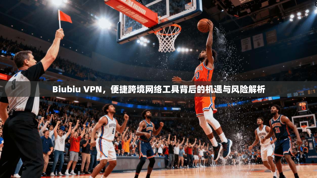 Biubiu VPN，便捷跨境网络工具背后的机遇与风险解析  第1张