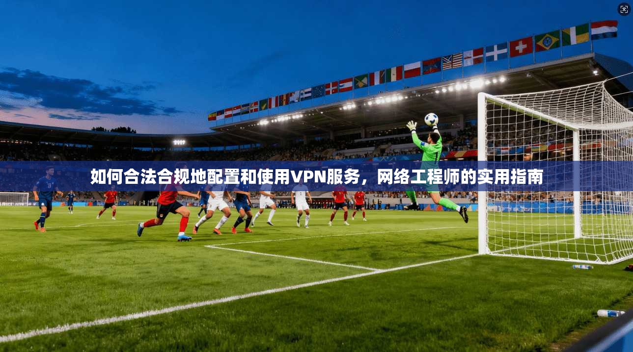 如何合法合规地配置和使用VPN服务，网络工程师的实用指南  第1张
