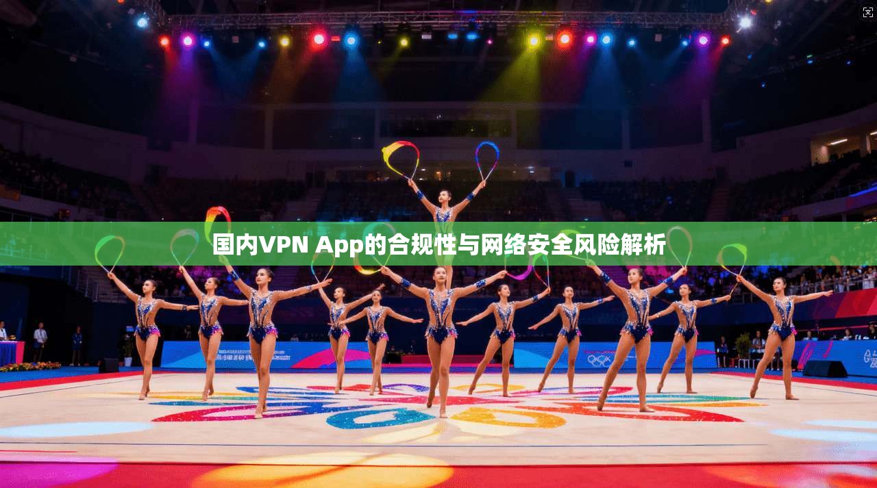 国内VPN App的合规性与网络安全风险解析  第1张