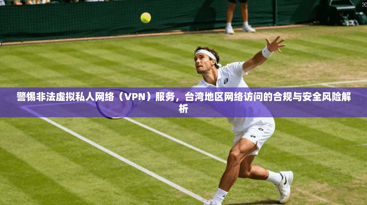 警惕非法虚拟私人网络（VPN）服务，台湾地区网络访问的合规与安全风险解析  第1张