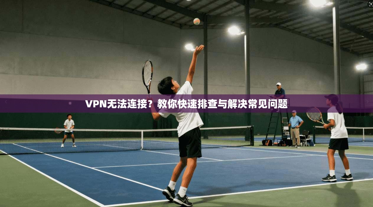 VPN无法连接？教你快速排查与解决常见问题  第1张