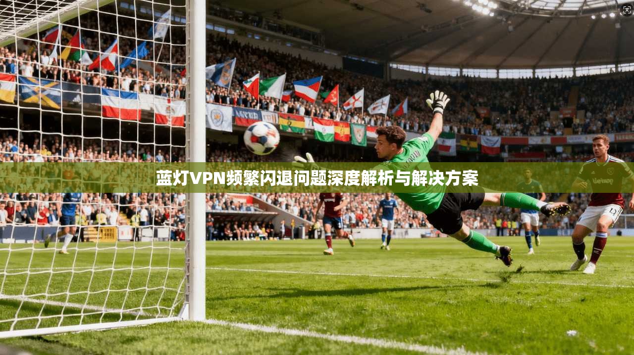 蓝灯VPN频繁闪退问题深度解析与解决方案 第1张 蓝灯VPN频繁闪退问题深度解析与解决方案 第1张