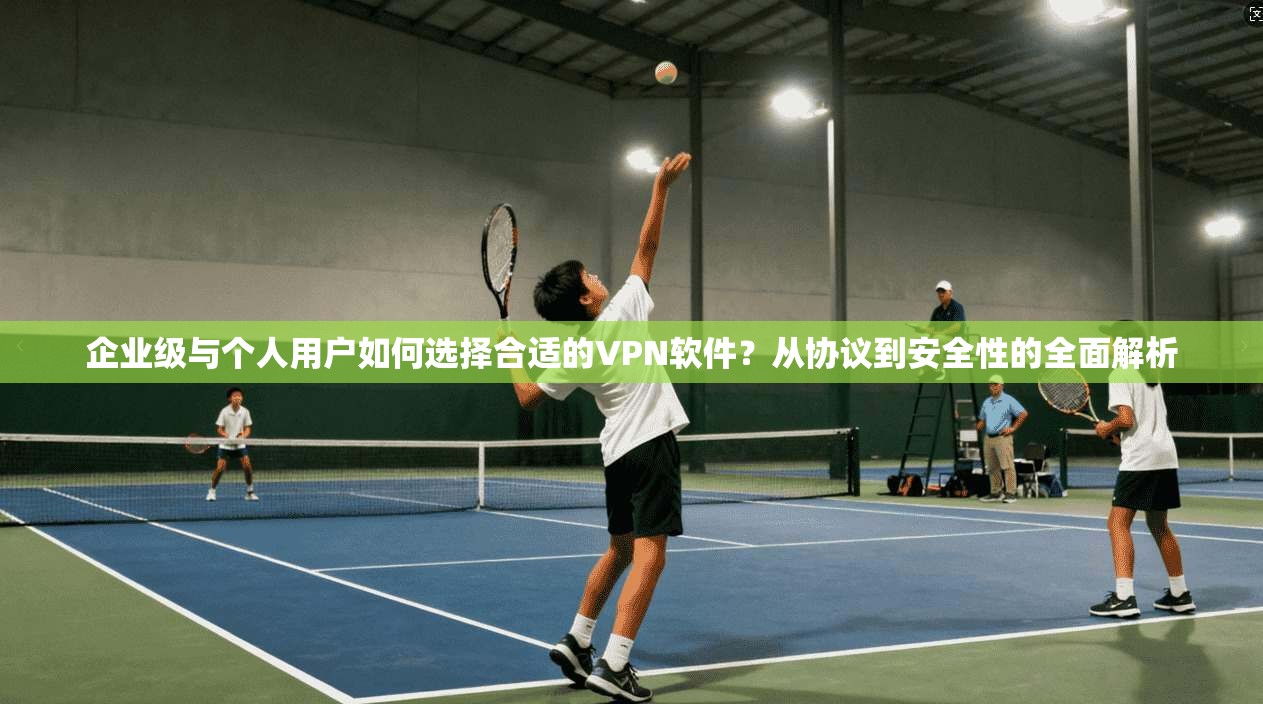 企业级与个人用户如何选择合适的VPN软件?从协议到安全性的全面解析 第1张 企业级与个人用户如何选择合适的VPN软件?从协议到安全性的全面解析 第1张