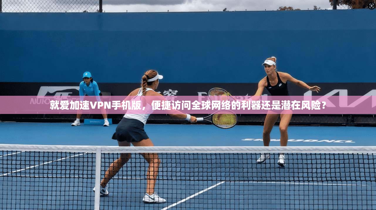 就爱加速VPN手机版,便捷访问全球网络的利器还是潜在风险? 第1张 就爱加速VPN手机版,便捷访问全球网络的利器还是潜在风险? 第1张