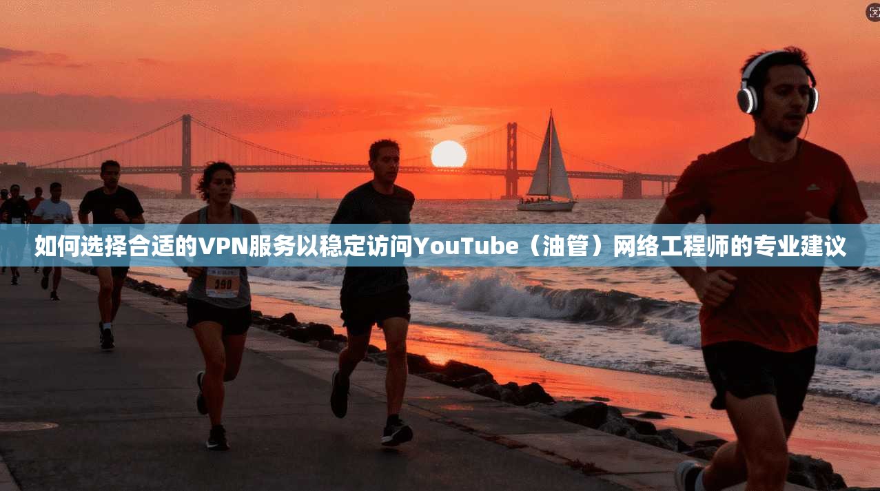 如何选择合适的VPN服务以稳定访问YouTube（油管）网络工程师的专业建议  第1张