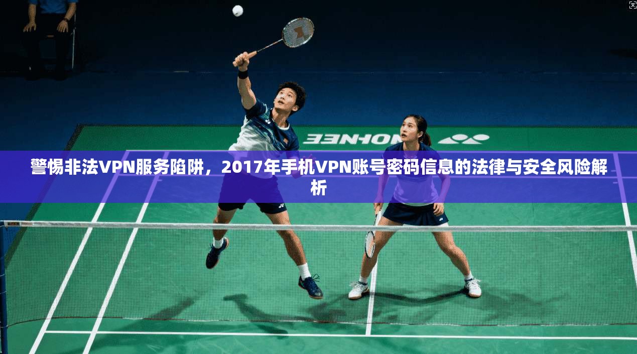 警惕非法VPN服务陷阱，2017年手机VPN账号密码信息的法律与安全风险解析  第1张