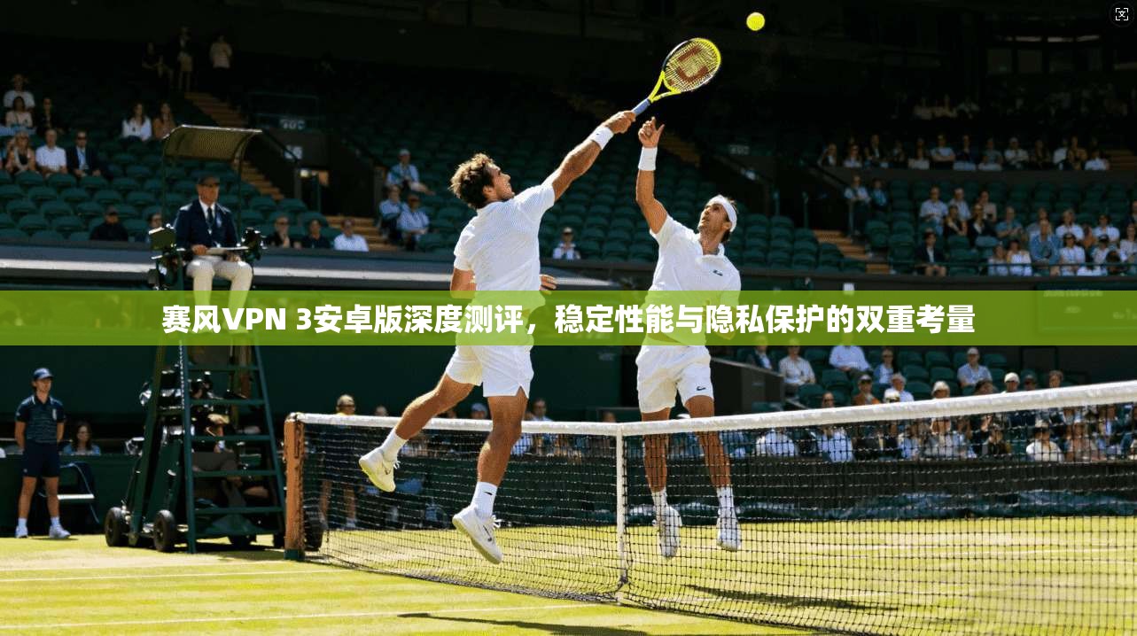 赛风VPN 3安卓版深度测评，稳定性能与隐私保护的双重考量  第1张