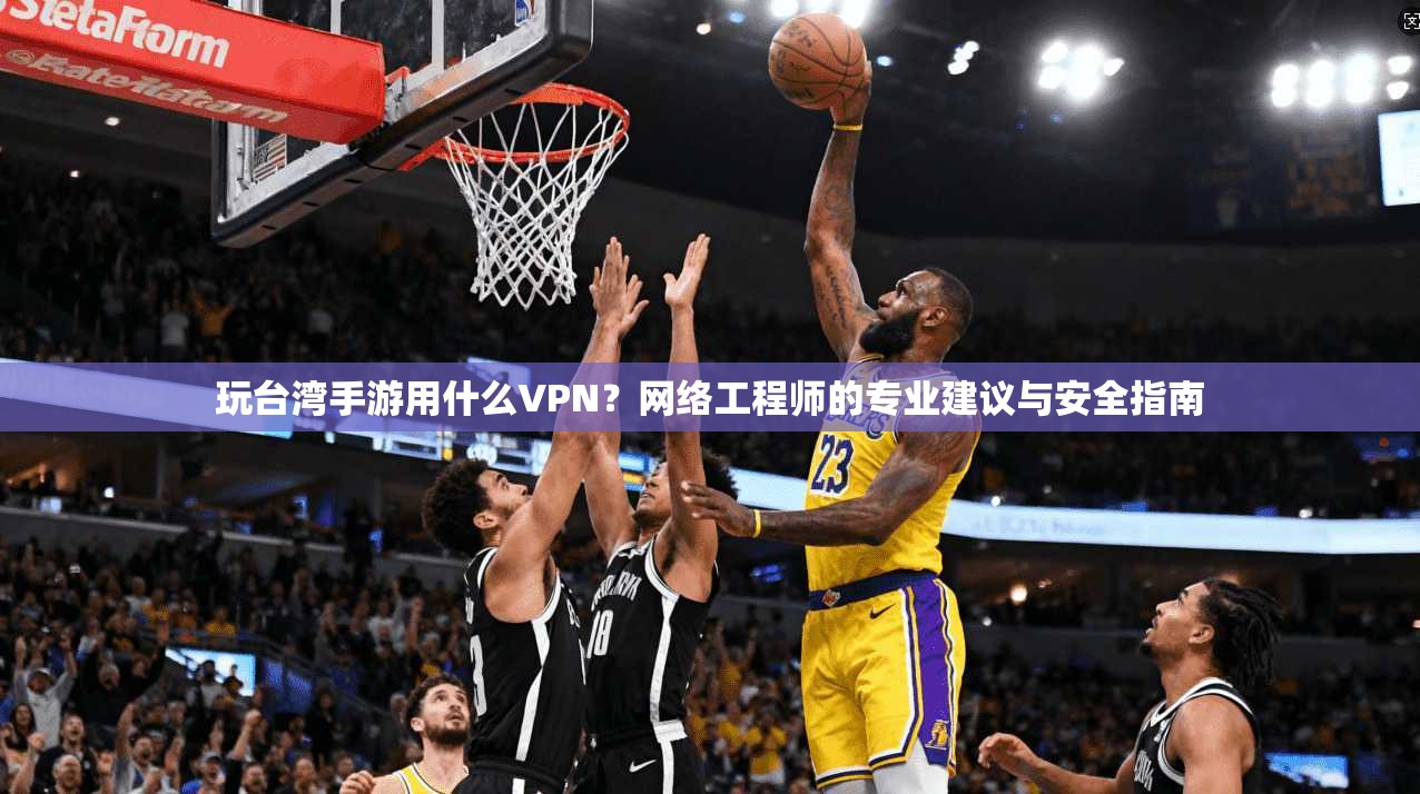 玩台湾手游用什么VPN？网络工程师的专业建议与安全指南  第1张