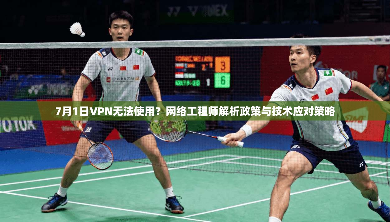 7月1日VPN无法使用?网络工程师解析政策与技术应对策略 第1张 7月1日VPN无法使用?网络工程师解析政策与技术应对策略 第1张