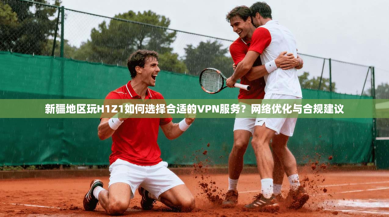 新疆地区玩H1Z1如何选择合适的VPN服务?网络优化与合规建议 第1张 新疆地区玩H1Z1如何选择合适的VPN服务?网络优化与合规建议 第1张