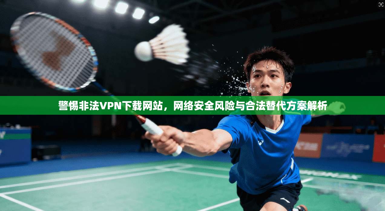 警惕非法VPN下载网站,网络安全风险与合法替代方案解析 第1张 警惕非法VPN下载网站,网络安全风险与合法替代方案解析 第1张