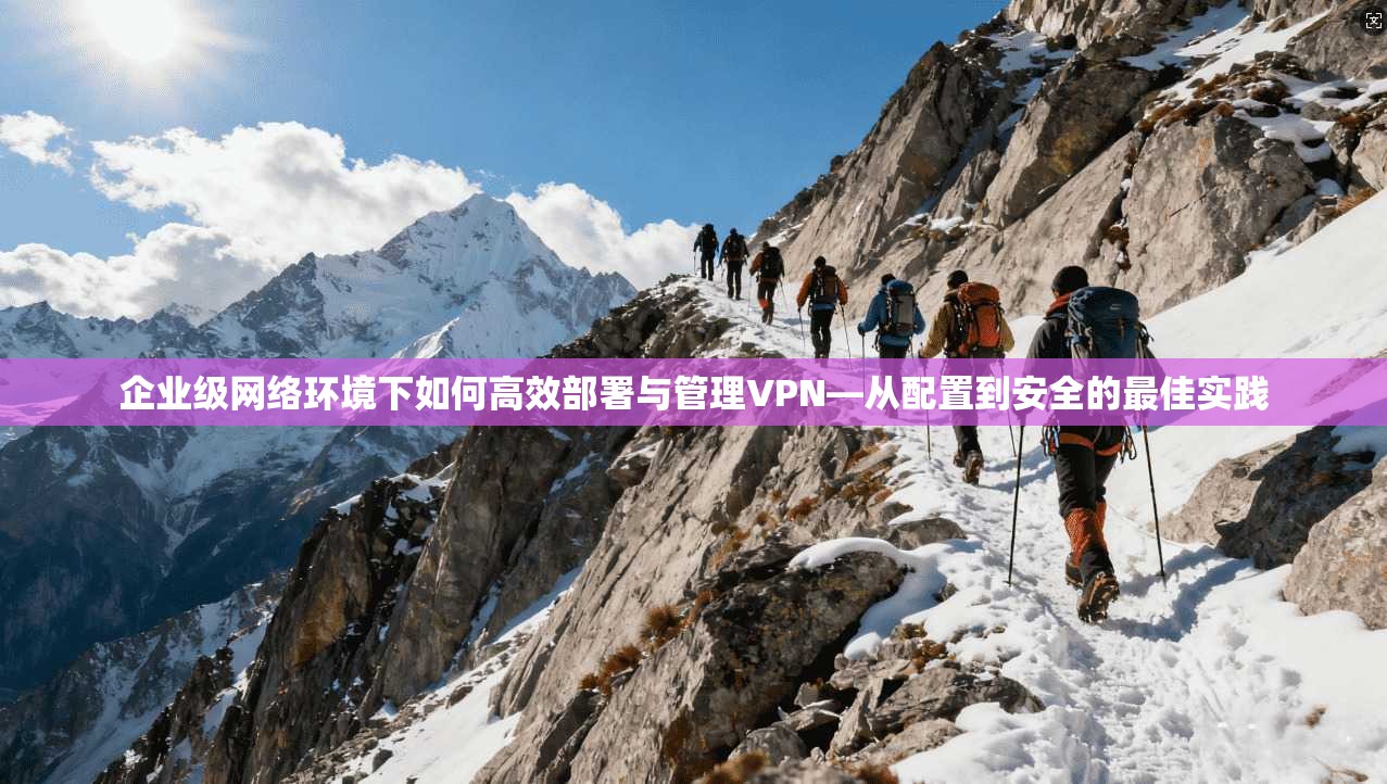 企业级网络环境下如何高效部署与管理VPN—从配置到安全的最佳实践  第1张