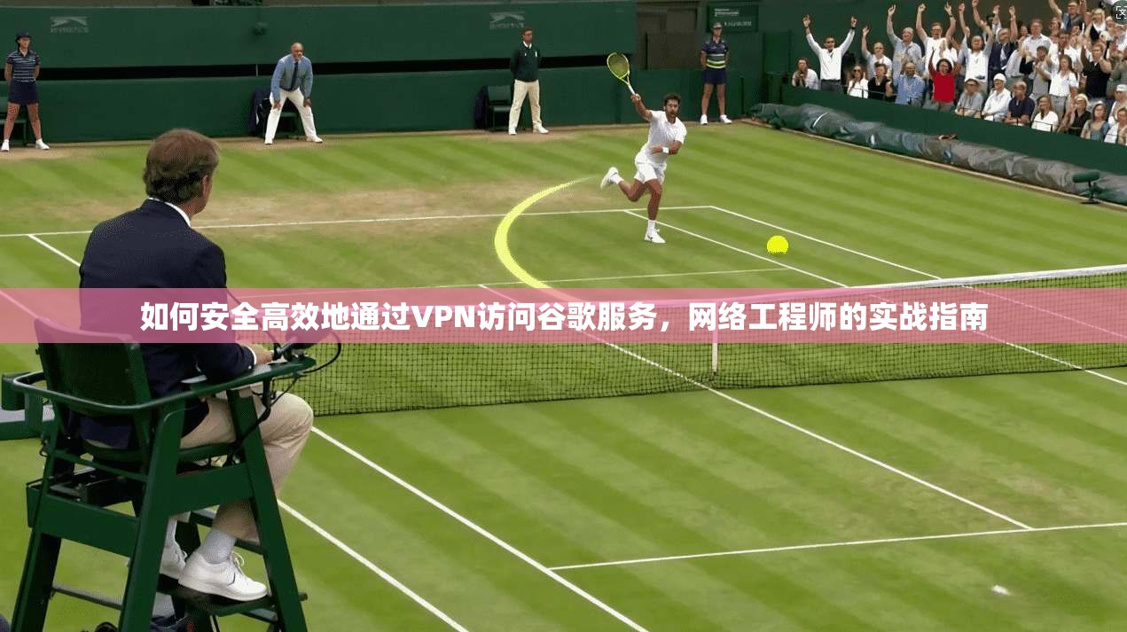 如何安全高效地通过VPN访问谷歌服务，网络工程师的实战指南  第1张