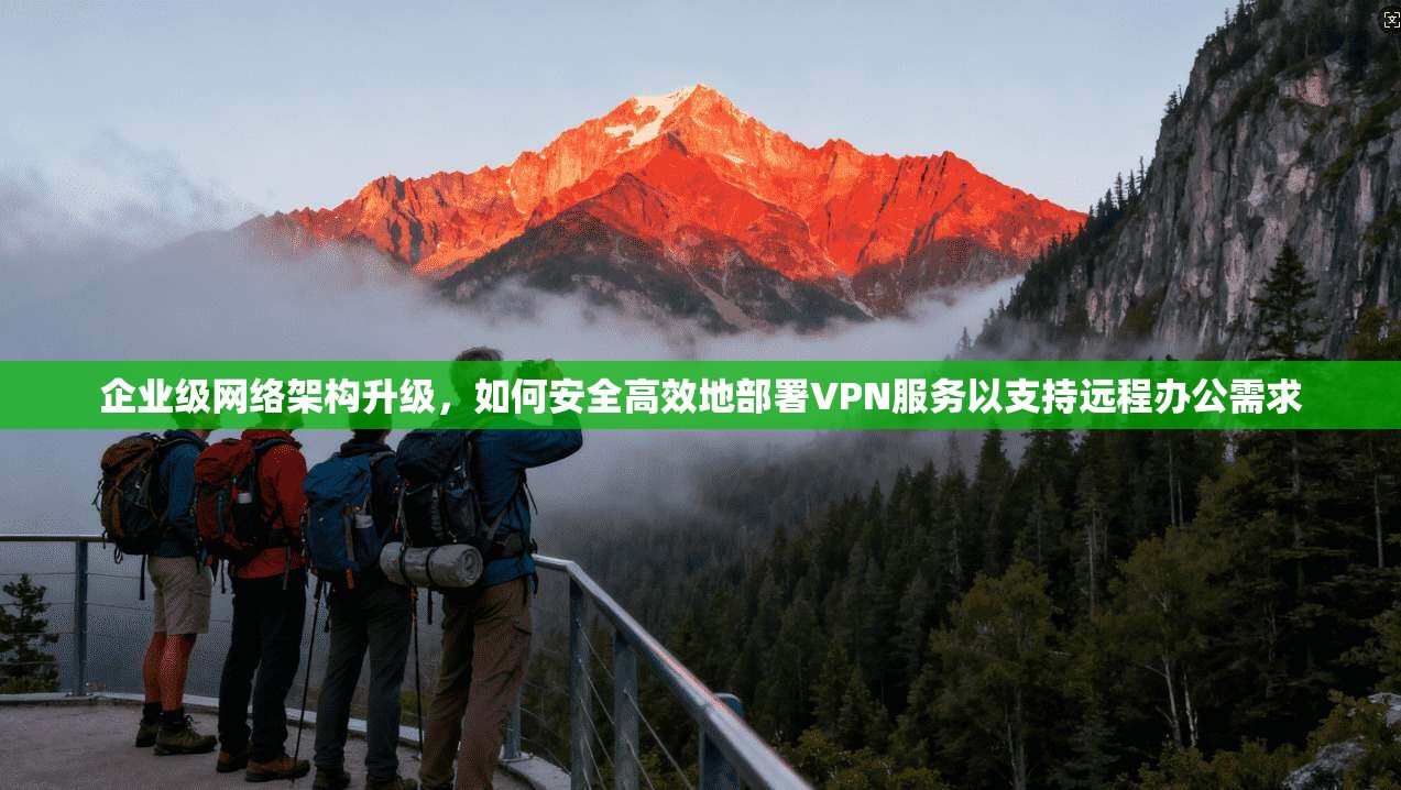企业级网络架构升级，如何安全高效地部署VPN服务以支持远程办公需求  第1张