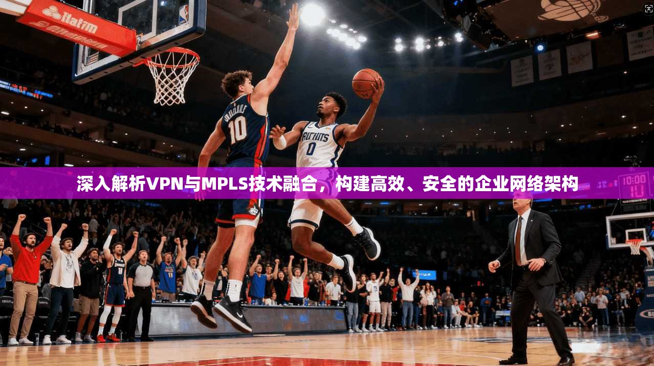 深入解析VPN与MPLS技术融合，构建高效、安全的企业网络架构  第1张