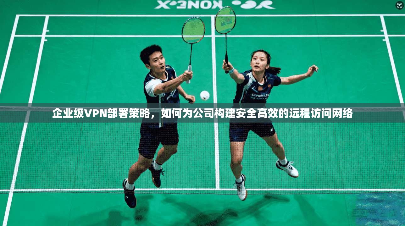企业级VPN部署策略,如何为公司构建安全高效的远程访问网络 第1张 企业级VPN部署策略,如何为公司构建安全高效的远程访问网络 第1张