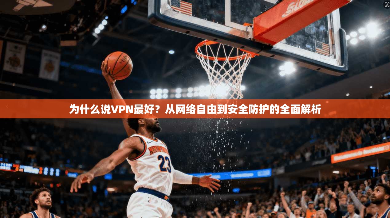 为什么说VPN最好?从网络自由到安全防护的全面解析 第1张 为什么说VPN最好?从网络自由到安全防护的全面解析 第1张