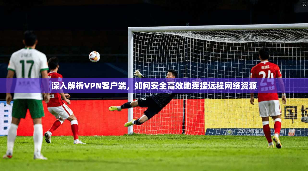 深入解析VPN客户端，如何安全高效地连接远程网络资源  第1张