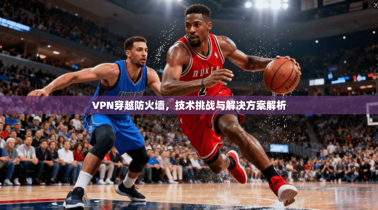 VPN穿越防火墙，技术挑战与解决方案解析  第1张