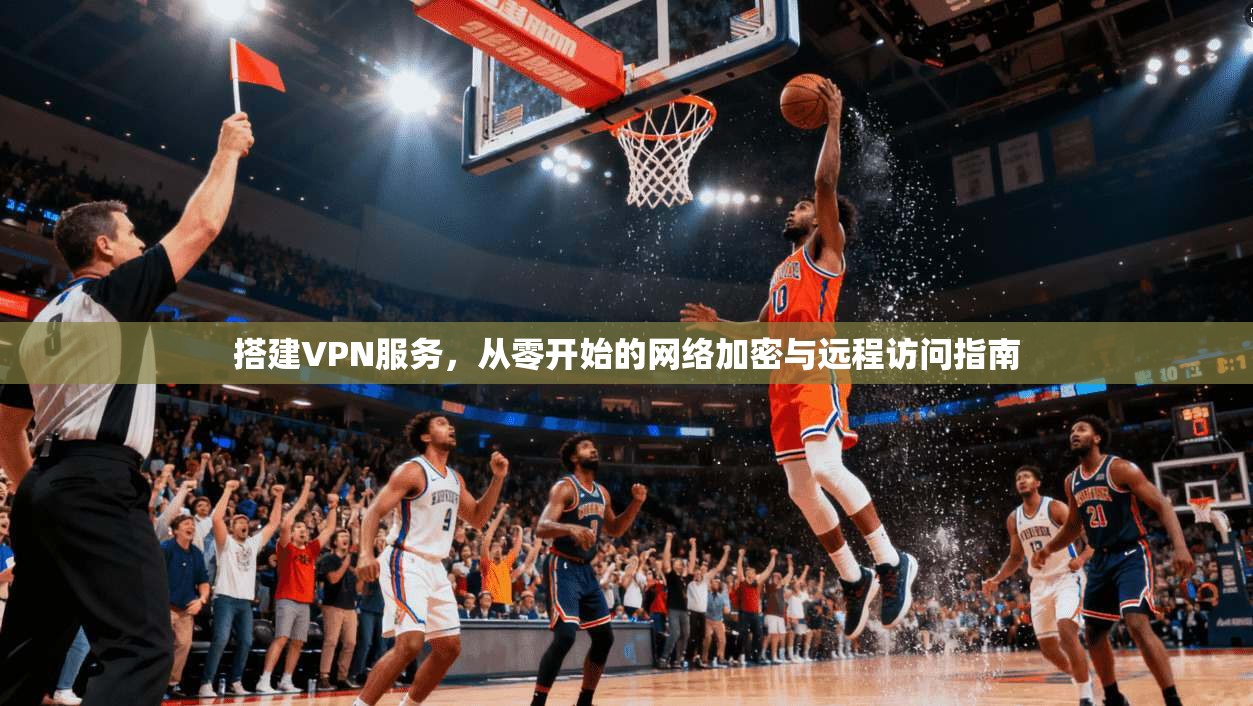 搭建VPN服务,从零开始的网络加密与远程访问指南 第1张 搭建VPN服务,从零开始的网络加密与远程访问指南 第1张