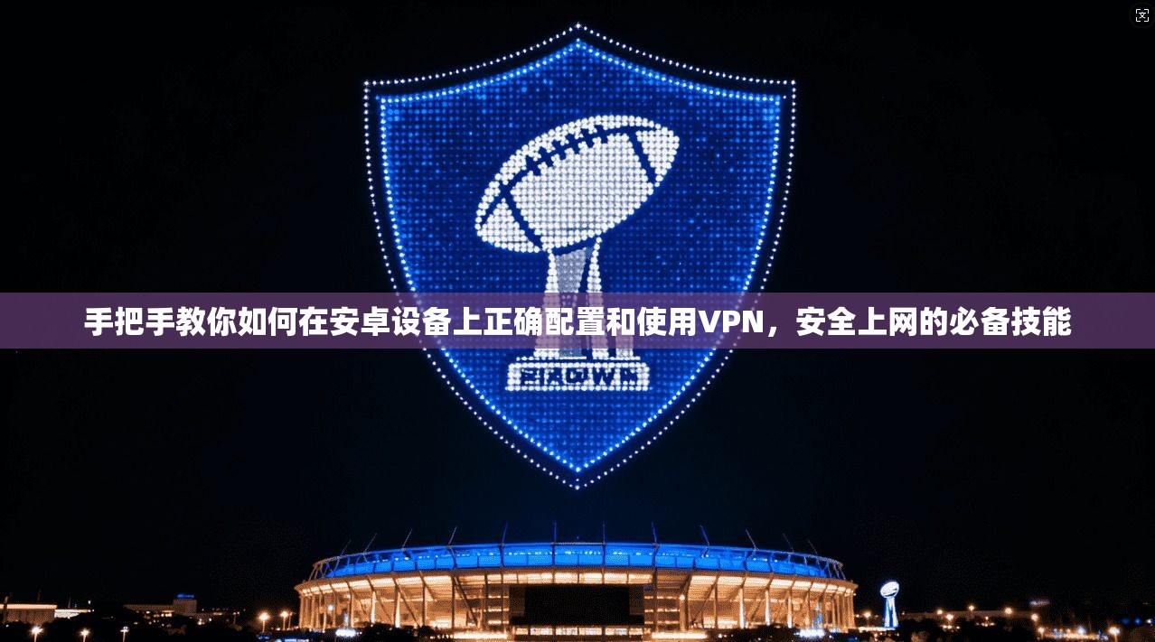 手把手教你如何在安卓设备上正确配置和使用VPN,安全上网的必备技能 第1张 手把手教你如何在安卓设备上正确配置和使用VPN,安全上网的必备技能 第1张