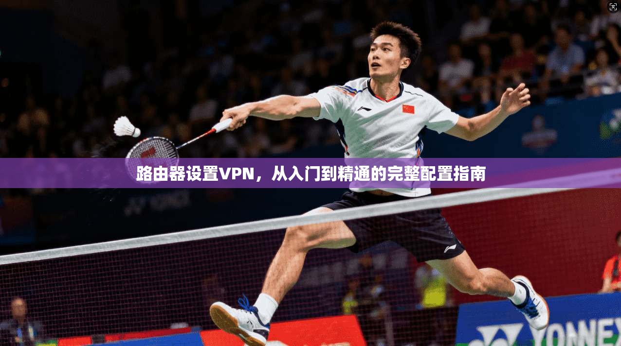 路由器设置VPN，从入门到精通的完整配置指南  第1张