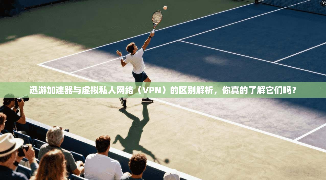 迅游加速器与虚拟私人网络（VPN）的区别解析，你真的了解它们吗？  第1张