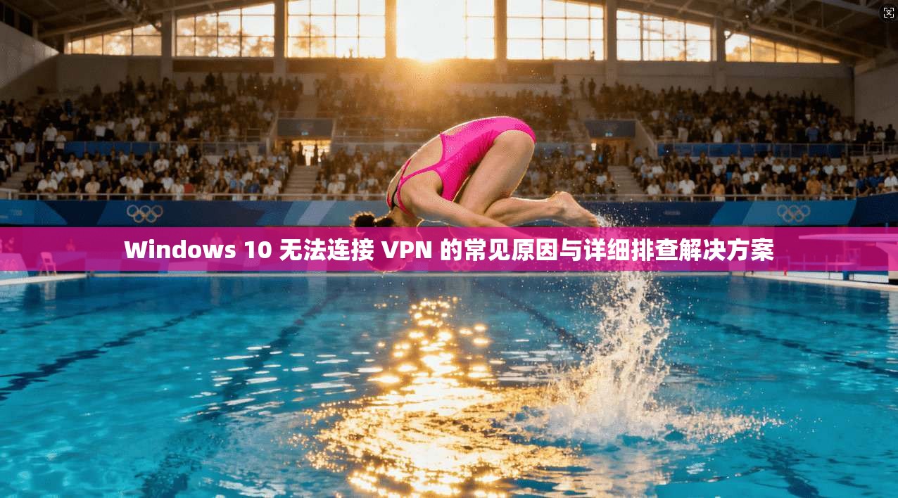 Windows 10 无法连接 VPN 的常见原因与详细排查解决方案  第1张