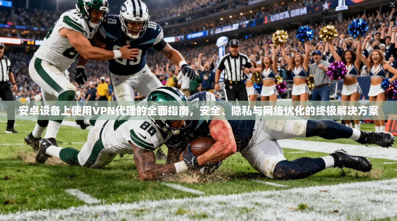 安卓设备上使用VPN代理的全面指南，安全、隐私与网络优化的终极解决方案  第1张