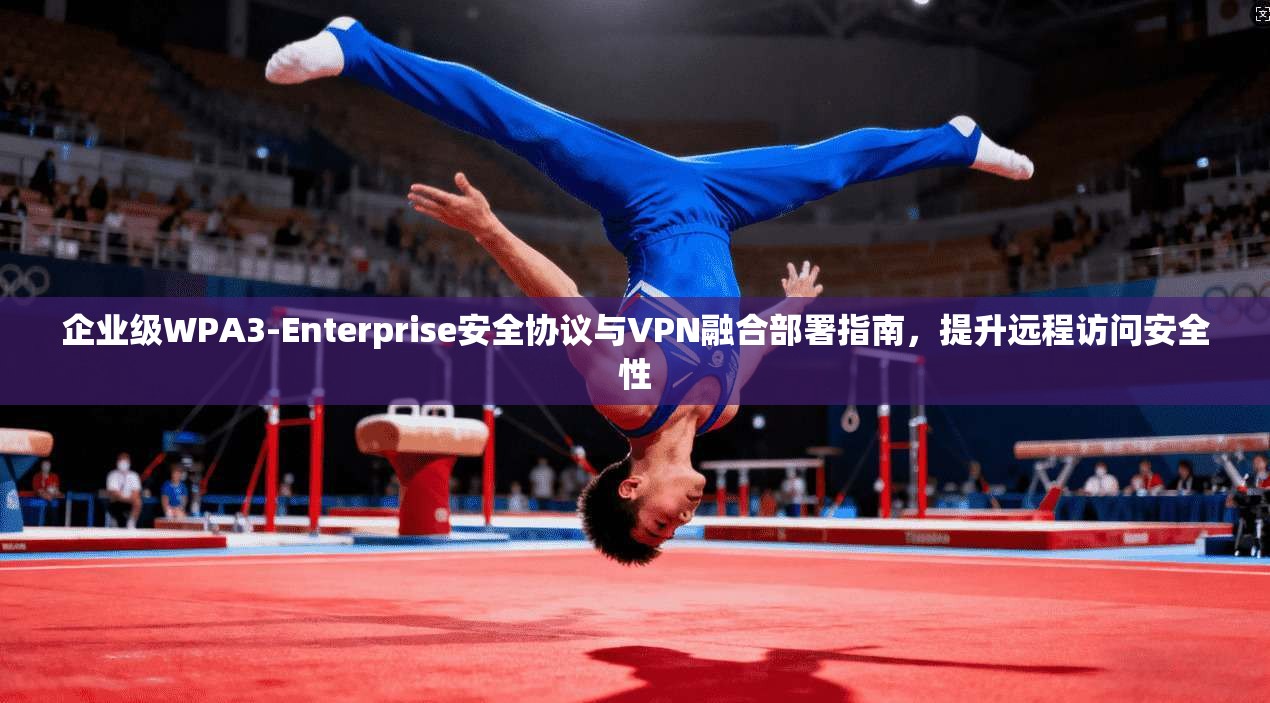 企业级WPA3-Enterprise安全协议与VPN融合部署指南,提升远程访问安全性 第1张 企业级WPA3-Enterprise安全协议与VPN融合部署指南,提升远程访问安全性 第1张