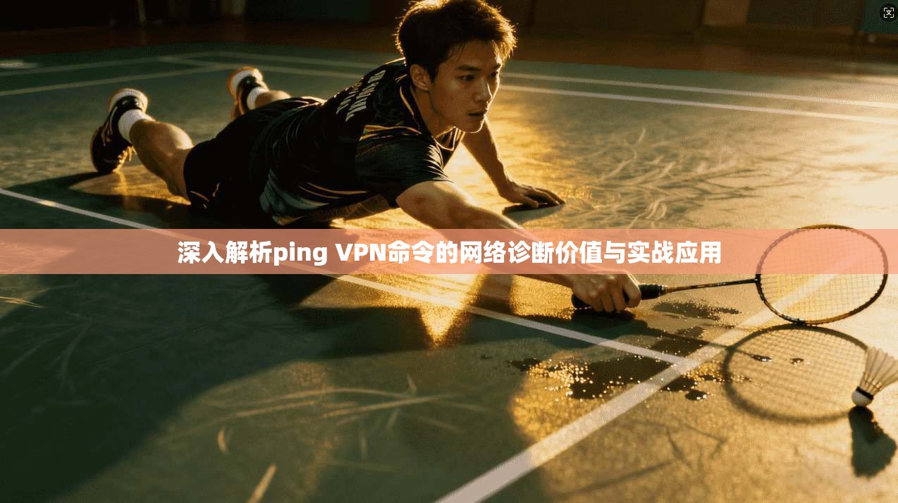 深入解析ping VPN命令的网络诊断价值与实战应用  第1张