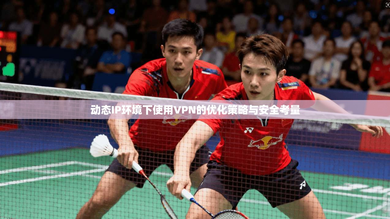 动态IP环境下使用VPN的优化策略与安全考量  第1张